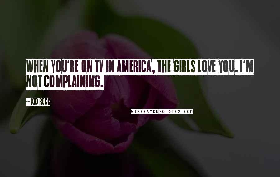 Kid Rock Quotes: When you're on TV in America, the girls love you. I'm not complaining.