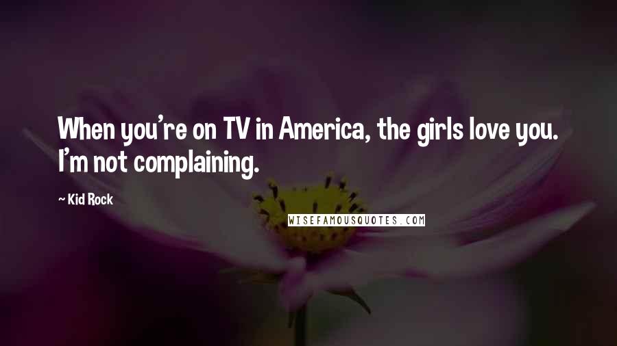 Kid Rock Quotes: When you're on TV in America, the girls love you. I'm not complaining.