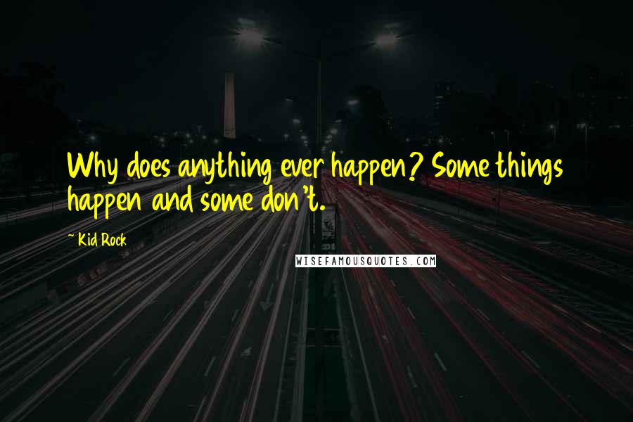 Kid Rock Quotes: Why does anything ever happen? Some things happen and some don't.