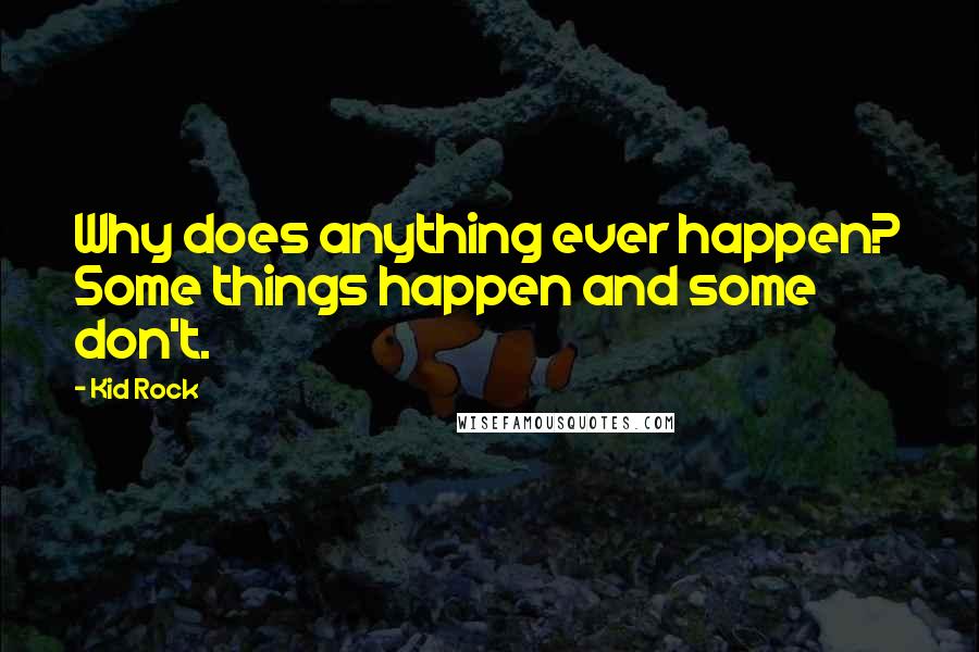 Kid Rock Quotes: Why does anything ever happen? Some things happen and some don't.