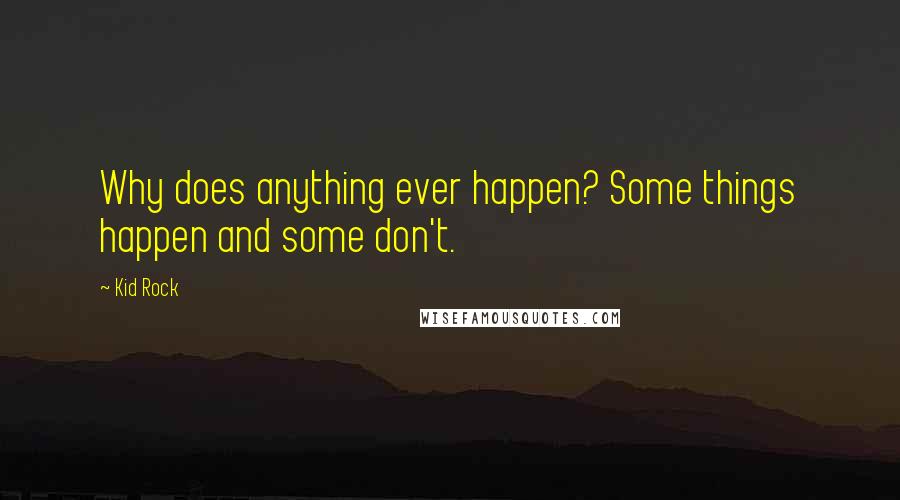 Kid Rock Quotes: Why does anything ever happen? Some things happen and some don't.