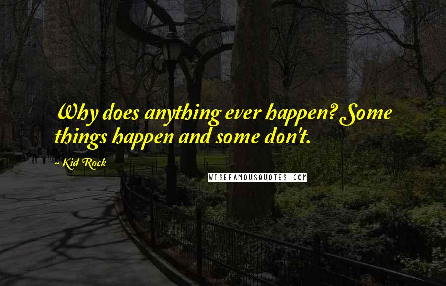 Kid Rock Quotes: Why does anything ever happen? Some things happen and some don't.