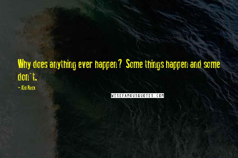 Kid Rock Quotes: Why does anything ever happen? Some things happen and some don't.