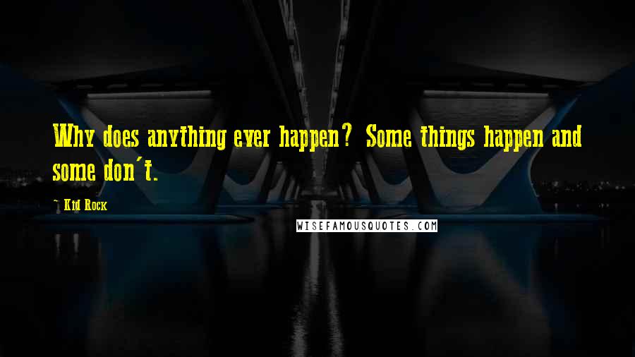 Kid Rock Quotes: Why does anything ever happen? Some things happen and some don't.