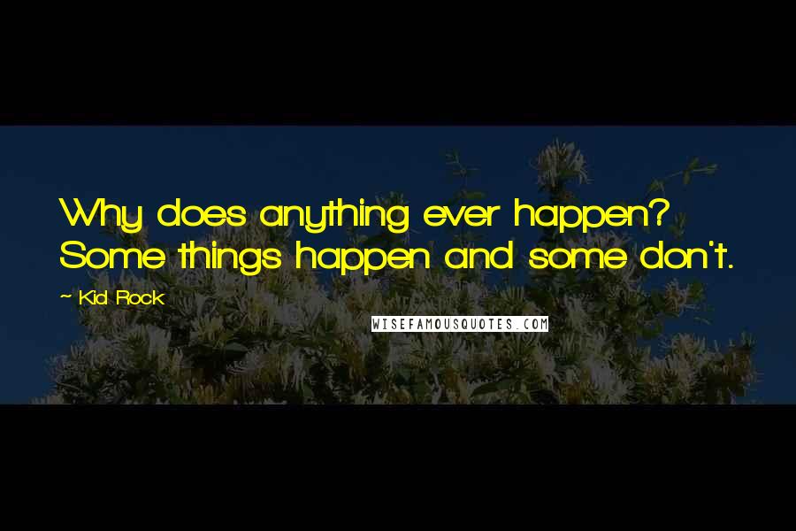 Kid Rock Quotes: Why does anything ever happen? Some things happen and some don't.