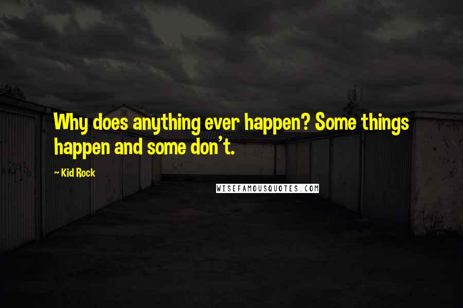 Kid Rock Quotes: Why does anything ever happen? Some things happen and some don't.