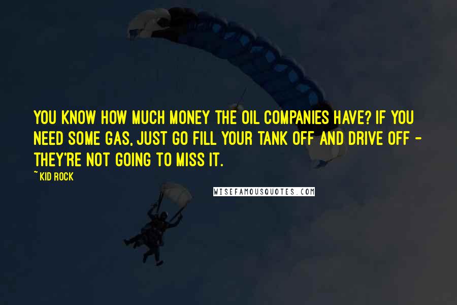 Kid Rock Quotes: You know how much money the oil companies have? If you need some gas, just go fill your tank off and drive off - they're not going to miss it.