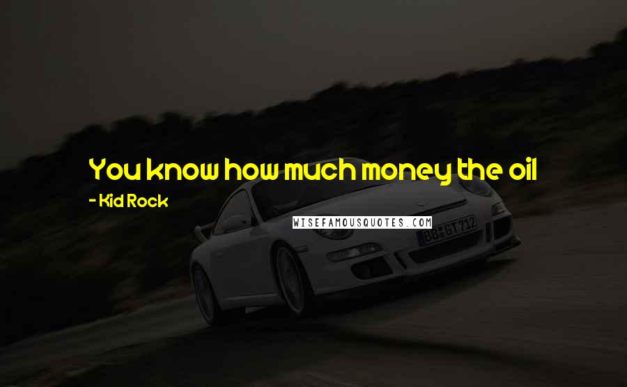 Kid Rock Quotes: You know how much money the oil companies have? If you need some gas, just go fill your tank off and drive off - they're not going to miss it.