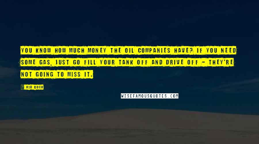 Kid Rock Quotes: You know how much money the oil companies have? If you need some gas, just go fill your tank off and drive off - they're not going to miss it.