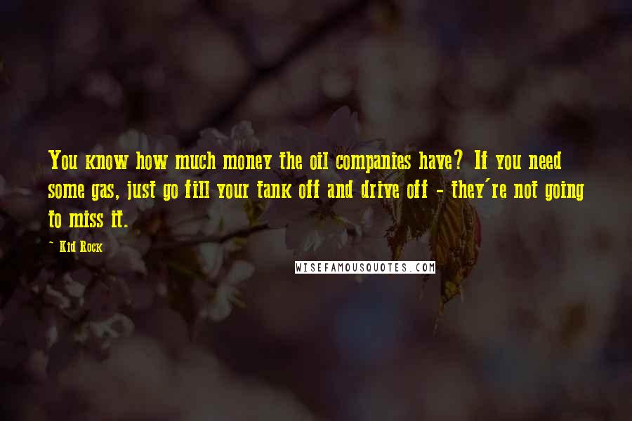 Kid Rock Quotes: You know how much money the oil companies have? If you need some gas, just go fill your tank off and drive off - they're not going to miss it.