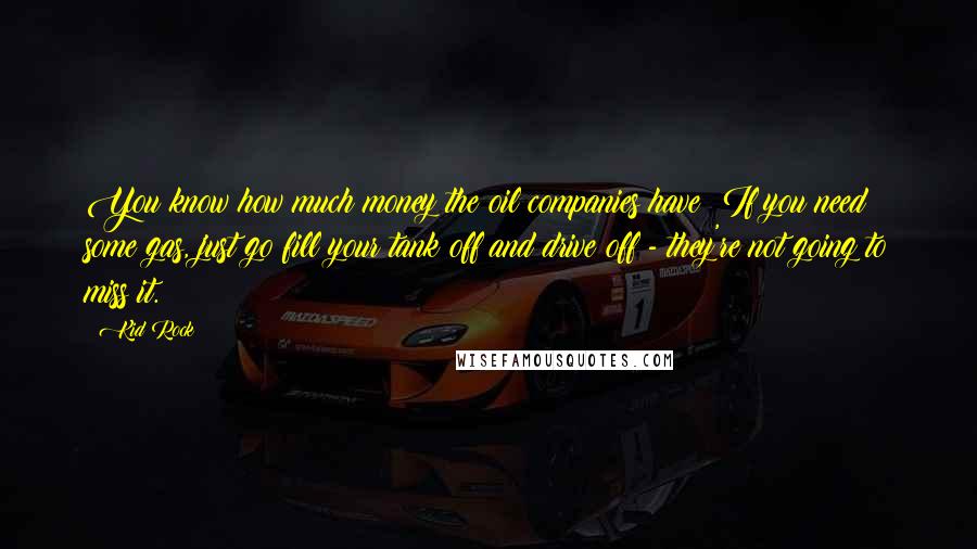 Kid Rock Quotes: You know how much money the oil companies have? If you need some gas, just go fill your tank off and drive off - they're not going to miss it.