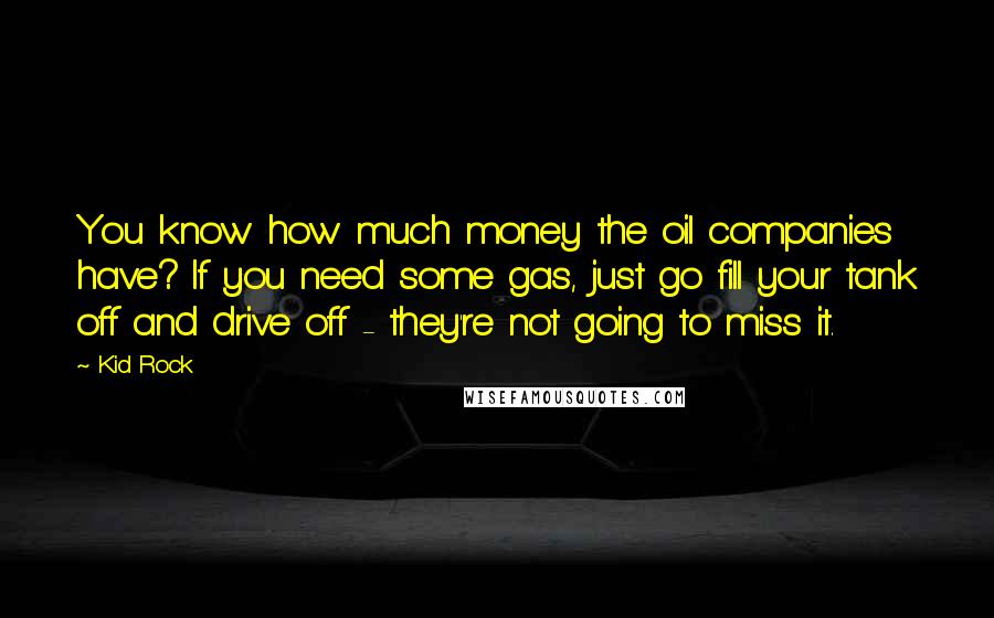 Kid Rock Quotes: You know how much money the oil companies have? If you need some gas, just go fill your tank off and drive off - they're not going to miss it.