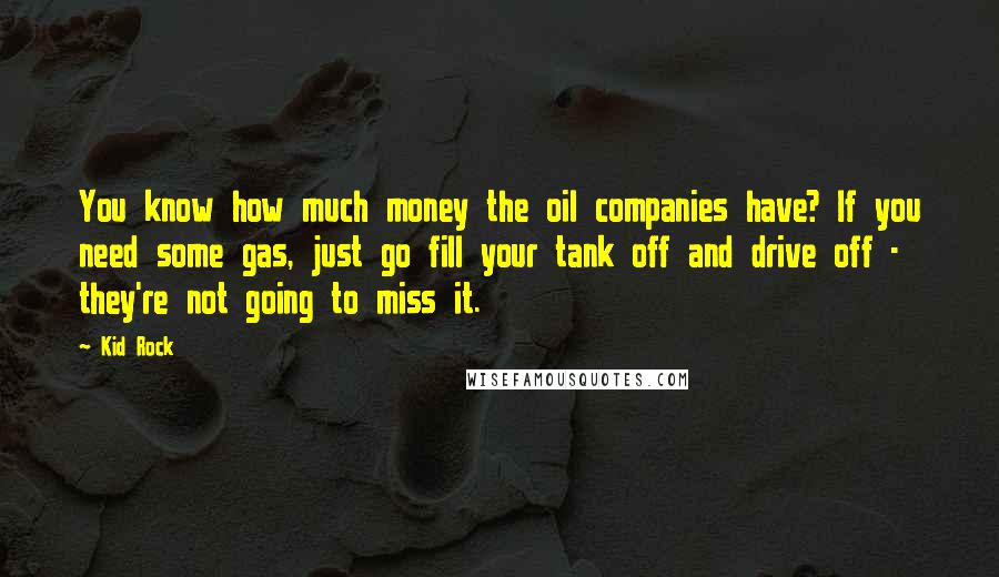 Kid Rock Quotes: You know how much money the oil companies have? If you need some gas, just go fill your tank off and drive off - they're not going to miss it.