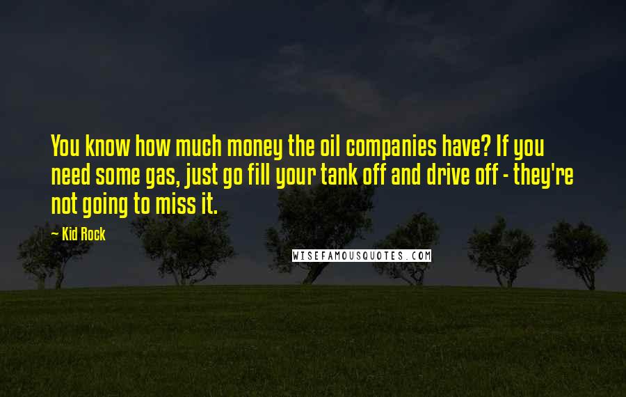 Kid Rock Quotes: You know how much money the oil companies have? If you need some gas, just go fill your tank off and drive off - they're not going to miss it.