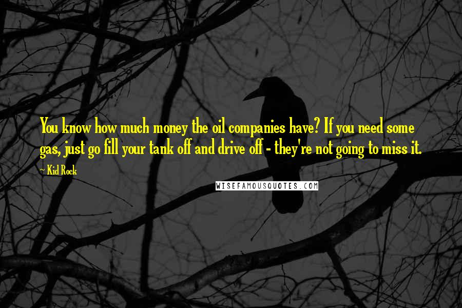 Kid Rock Quotes: You know how much money the oil companies have? If you need some gas, just go fill your tank off and drive off - they're not going to miss it.