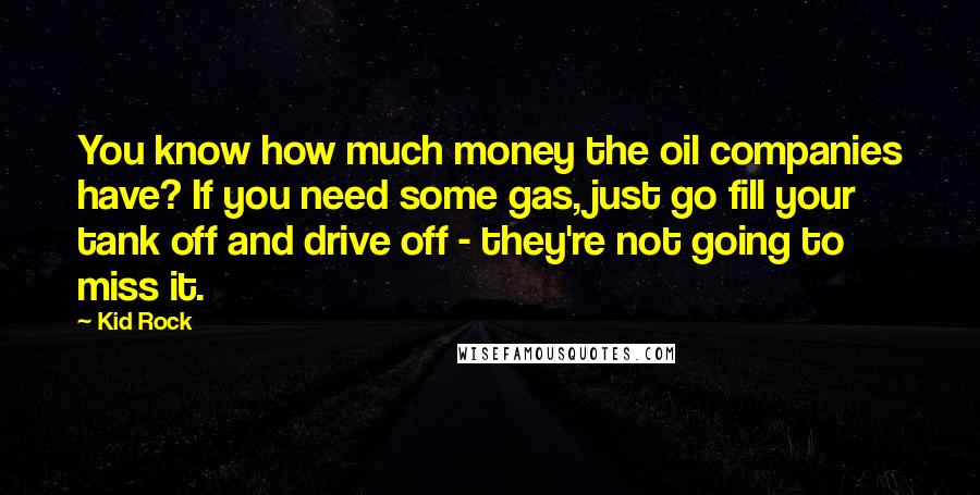 Kid Rock Quotes: You know how much money the oil companies have? If you need some gas, just go fill your tank off and drive off - they're not going to miss it.