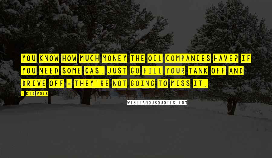 Kid Rock Quotes: You know how much money the oil companies have? If you need some gas, just go fill your tank off and drive off - they're not going to miss it.