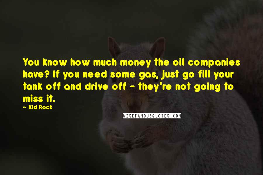 Kid Rock Quotes: You know how much money the oil companies have? If you need some gas, just go fill your tank off and drive off - they're not going to miss it.