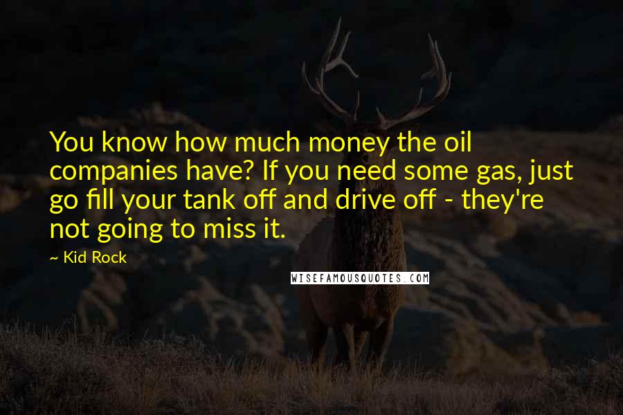 Kid Rock Quotes: You know how much money the oil companies have? If you need some gas, just go fill your tank off and drive off - they're not going to miss it.