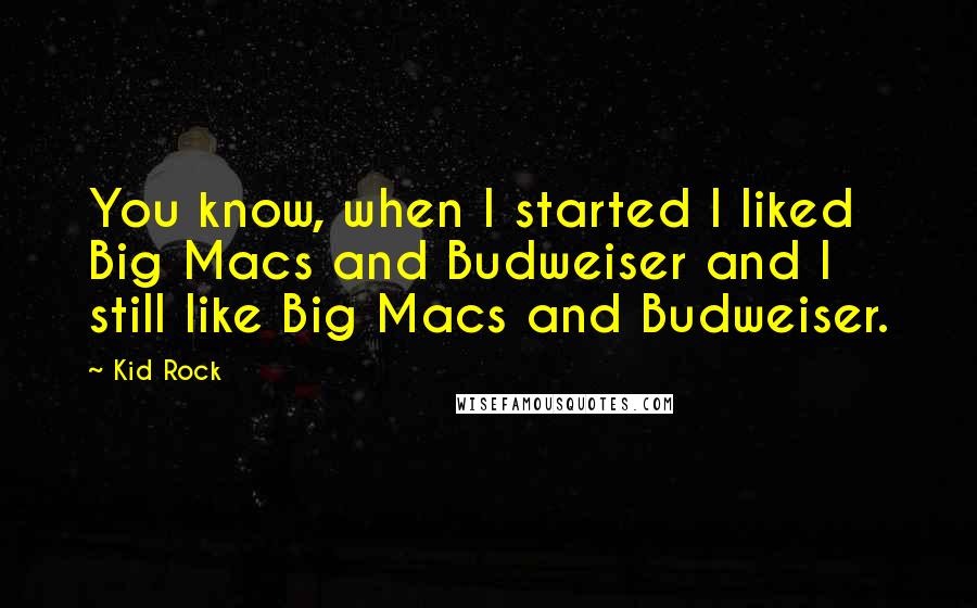 Kid Rock Quotes: You know, when I started I liked Big Macs and Budweiser and I still like Big Macs and Budweiser.