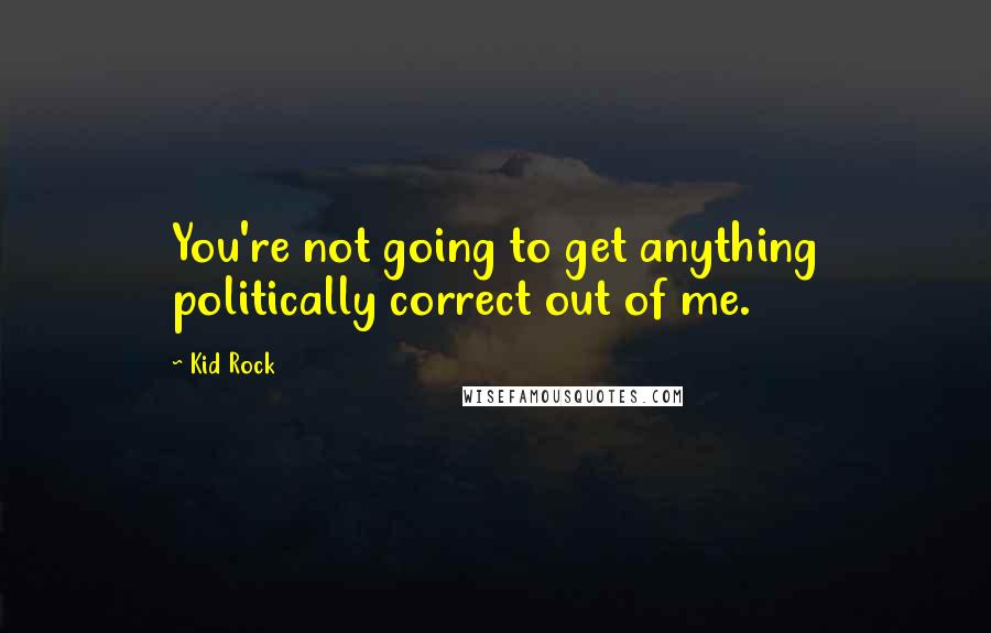 Kid Rock Quotes: You're not going to get anything politically correct out of me.