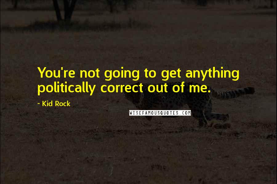 Kid Rock Quotes: You're not going to get anything politically correct out of me.