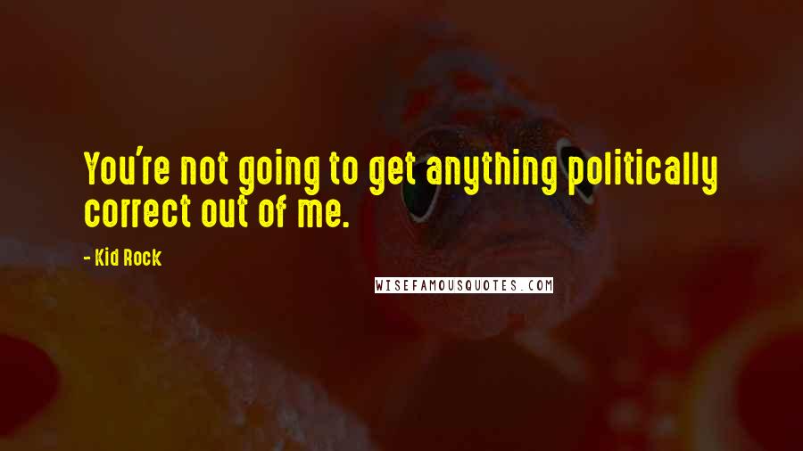 Kid Rock Quotes: You're not going to get anything politically correct out of me.