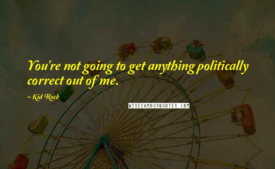 Kid Rock Quotes: You're not going to get anything politically correct out of me.