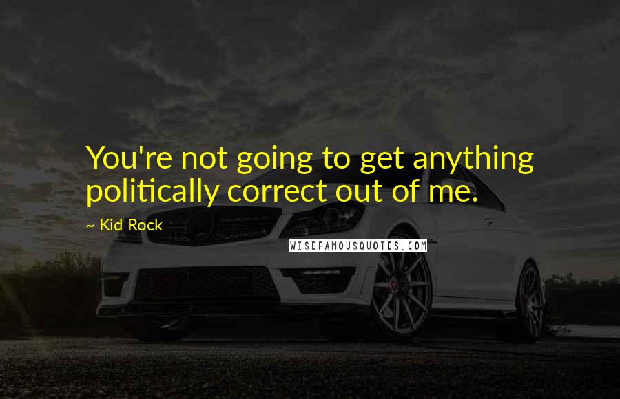 Kid Rock Quotes: You're not going to get anything politically correct out of me.