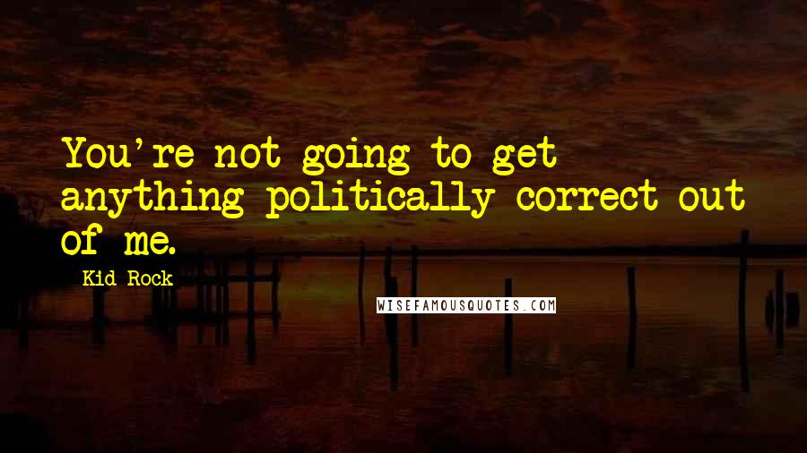 Kid Rock Quotes: You're not going to get anything politically correct out of me.