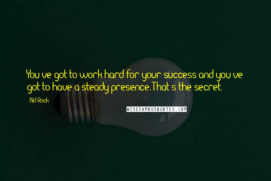 Kid Rock Quotes: You've got to work hard for your success and you've got to have a steady presence. That's the secret.