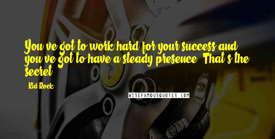 Kid Rock Quotes: You've got to work hard for your success and you've got to have a steady presence. That's the secret.