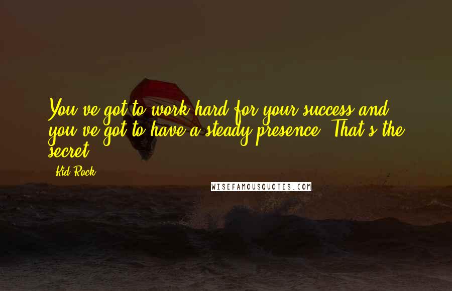 Kid Rock Quotes: You've got to work hard for your success and you've got to have a steady presence. That's the secret.