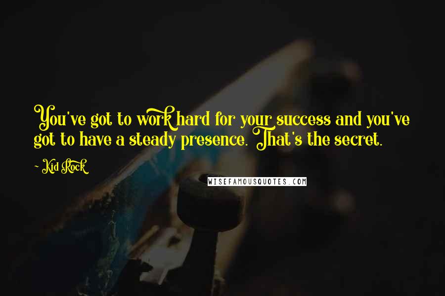 Kid Rock Quotes: You've got to work hard for your success and you've got to have a steady presence. That's the secret.