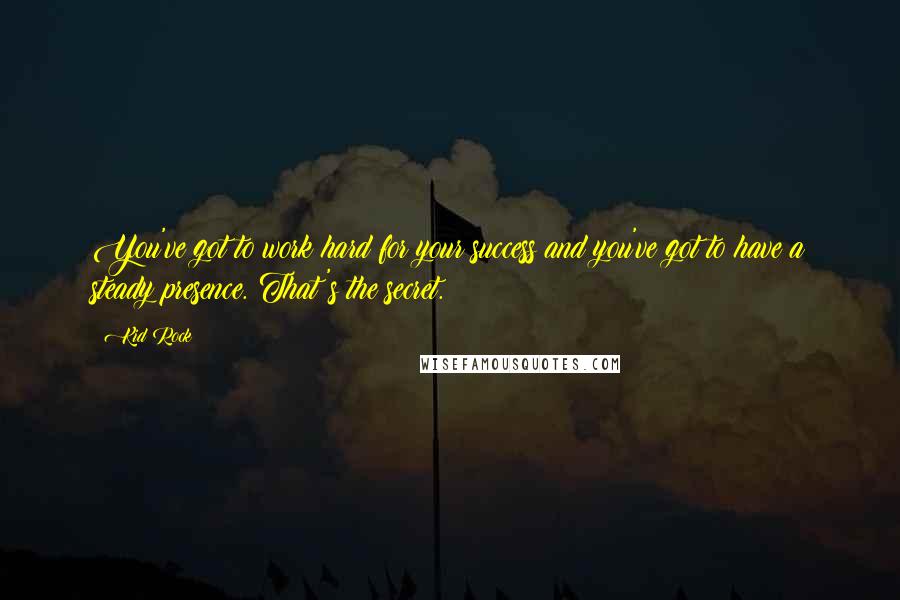 Kid Rock Quotes: You've got to work hard for your success and you've got to have a steady presence. That's the secret.