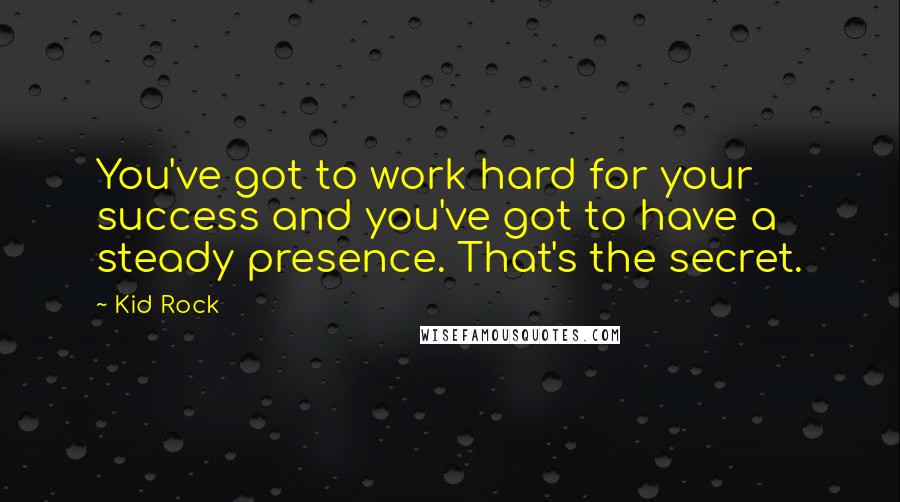 Kid Rock Quotes: You've got to work hard for your success and you've got to have a steady presence. That's the secret.