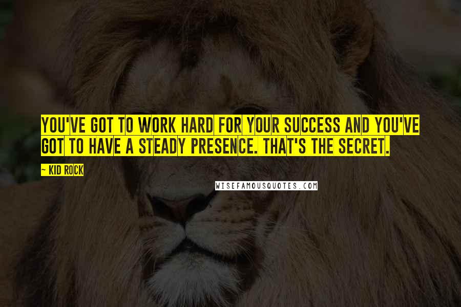 Kid Rock Quotes: You've got to work hard for your success and you've got to have a steady presence. That's the secret.