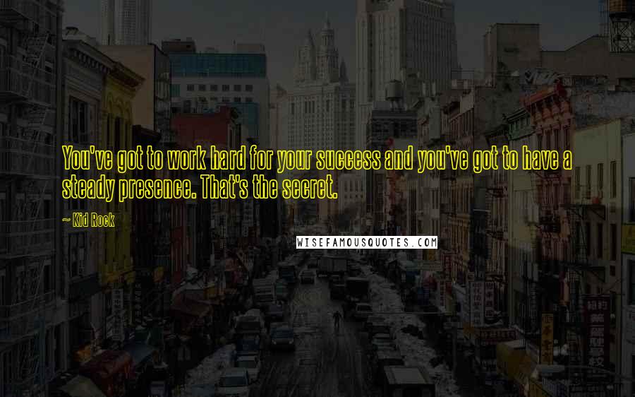 Kid Rock Quotes: You've got to work hard for your success and you've got to have a steady presence. That's the secret.