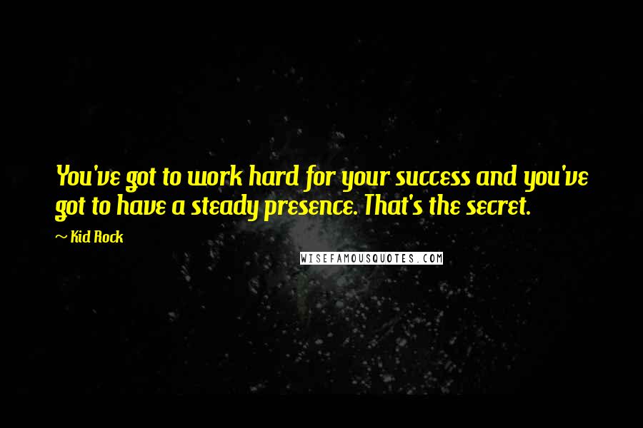 Kid Rock Quotes: You've got to work hard for your success and you've got to have a steady presence. That's the secret.