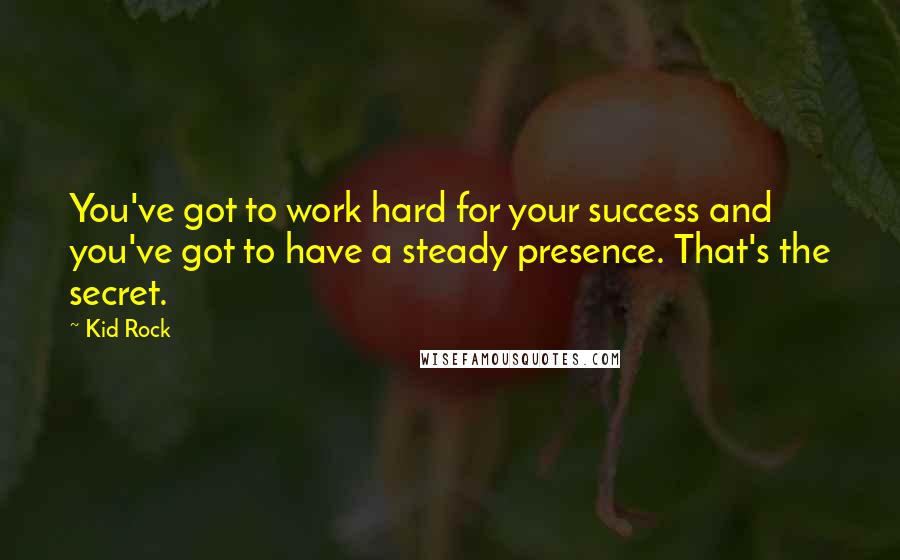 Kid Rock Quotes: You've got to work hard for your success and you've got to have a steady presence. That's the secret.