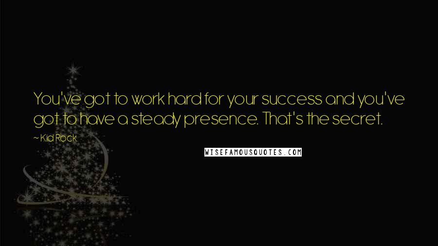 Kid Rock Quotes: You've got to work hard for your success and you've got to have a steady presence. That's the secret.