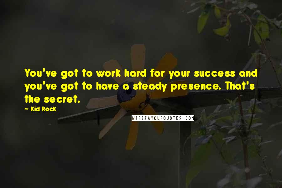 Kid Rock Quotes: You've got to work hard for your success and you've got to have a steady presence. That's the secret.