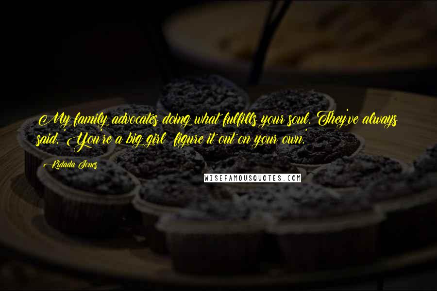 Kidada Jones Quotes: My family advocates doing what fulfills your soul. They've always said, 'You're a big girl; figure it out on your own.'