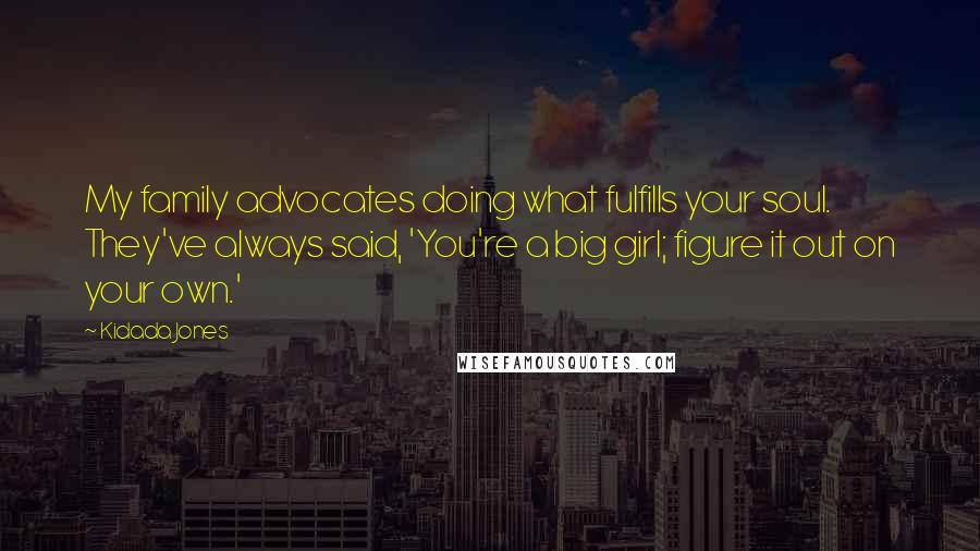 Kidada Jones Quotes: My family advocates doing what fulfills your soul. They've always said, 'You're a big girl; figure it out on your own.'