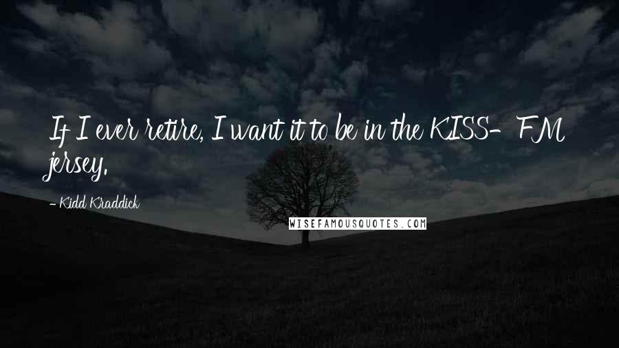 Kidd Kraddick Quotes: If I ever retire, I want it to be in the KISS-FM jersey.