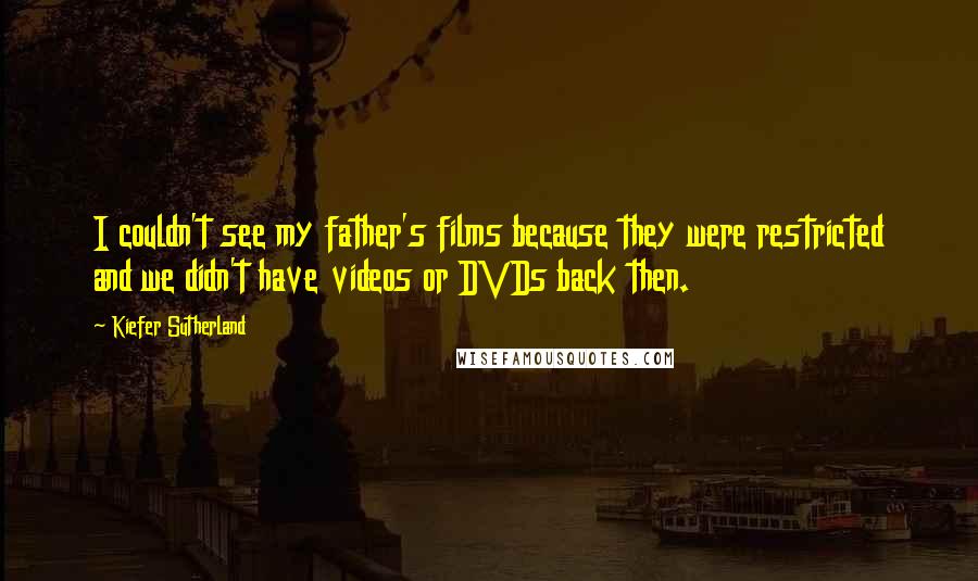 Kiefer Sutherland Quotes: I couldn't see my father's films because they were restricted and we didn't have videos or DVDs back then.