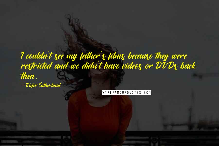 Kiefer Sutherland Quotes: I couldn't see my father's films because they were restricted and we didn't have videos or DVDs back then.