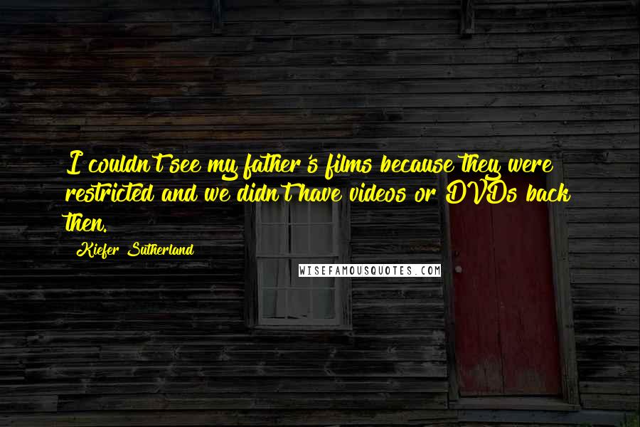 Kiefer Sutherland Quotes: I couldn't see my father's films because they were restricted and we didn't have videos or DVDs back then.