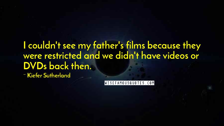 Kiefer Sutherland Quotes: I couldn't see my father's films because they were restricted and we didn't have videos or DVDs back then.