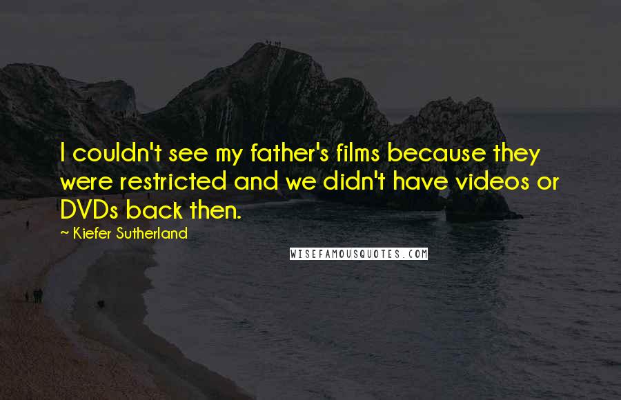 Kiefer Sutherland Quotes: I couldn't see my father's films because they were restricted and we didn't have videos or DVDs back then.